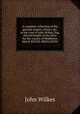 A complete collection of the genuine papers, letters, &c. in the case of John Wilkes, Esq. elected knight of the shire for the county of Middlesex March XXVIII, MDCCLXVIII., John Wilkes 