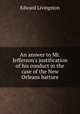 An answer to Mr. Jefferson`s justification of his conduct in the case of the New Orleans batture, Edward Livingston 