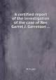 A certified report of the investigation of the case of Rev. Garret J. Garretson ..., M. P. Lott 