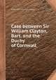 Case between Sir William Clayton, Bart. and the Duchy of Cornwall, John Haines (solicitor.) 
