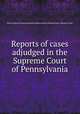 Reports of cases adjudged in the Supreme Court of Pennsylvania, Horace Binney,Thomas Sergeant,William Rawle,Pennsylvania. Supreme Court 