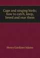 Cage and singing birds; how to catch, keep, breed and rear them, Henry Gardiner Adams 