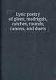 Lyric poetry of glees, madrigals, catches, rounds, canons, and duets, 