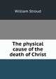 The physical cause of the death of Christ, William Stroud 
