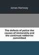 The defects of police the causes of immorality and the continual robberies committed, Jonas Hanway 