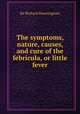 The symptoms, nature, causes, and cure of the febricula, or little fever, Sir Richard Manningham 