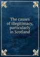 The causes of illegitimacy, particularly in Scotland, George Seton,National Association for the Promotion of Social Science (Great Britain) 