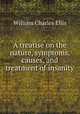 A treatise on the nature, symptoms, causes, and treatment of insanity, William Charles Ellis 