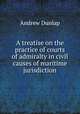 A treatise on the practice of courts of admiralty in civil causes of maritime jurisdiction, Andrew Dunlap 