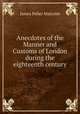 Anecdotes of the Manner and Customs of London during the eighteenth century, James Peller Malcolm 