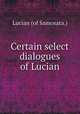 Certain select dialogues of Lucian, Lucian (of Samosata.) 