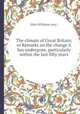 The climate of Great Britain; or Remarks on the change it has undergone, particularly within the last fifty years, John Williams (esq.) 