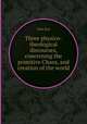 Three physico-theological discourses, concerning the primitive Chaos, and creation of the world, John Ray 