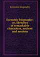 Eccentric biography; or, Sketches of remarkable characters, ancient and modern, Eccentric biography 