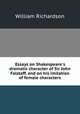 Essays on Shakespeare`s dramatic character of Sir John Falstaff, and on his imitation of female characters, William Richardson 