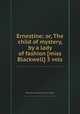 Ernestine; or, The child of mystery, by a lady of fashion [miss Blackwell] 3 vols, Blackwell (miss.),Ernestine (fict. name.) 