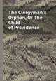 The Clergyman`s Orphan, Or The Child of Providence, 