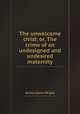 The unwelcome child; or, The crime of an undesigned and undesired maternity, Henry Clarke Wright 