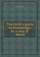 The child`s guide to knowledge, by a lady [F. Ward]., Fanny Ward 