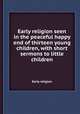 Early religion seen in the peaceful happy end of thirteen young children, with short sermons to little children, Early religion 