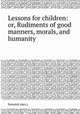 Lessons for children: or, Rudiments of good manners, morals, and humanity, Fenwick (mrs.) 