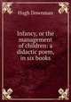 Infancy, or the management of children: a didactic poem, in six books, Hugh Downman 