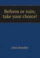 Reform or ruin; take your choice!, John Bowdler 