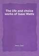 The life and choice works of Isaac Watts, Watts, Isaac 
