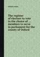 The register of electors to vote in the choice of ... members to serve in parliament for the county of Oxford, Oxford county 