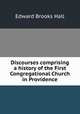 Discourses comprising a history of the First Congregational Church in Providence, Edward Brooks Hall 