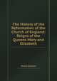 The History of the Reformation of the Church of England: Reigns of the Queens Mary and Elizabeth, Henry Soames 