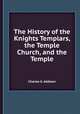 The History of the Knights Templars, the Temple Church, and the Temple, Charles G. Addison 