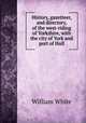 History, gazetteer, and directory, of the west-riding of Yorkshire, with the city of York and port of Hull, William White 