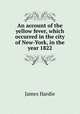 An account of the yellow fever, which occurred in the city of New-York, in the year 1822, James Hardie 