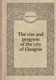 The rise and progress of the city of Glasgow, James Cleland 