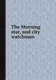 The Morning star, and city watchman, 