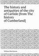 The history and antiquities of the city of Carlisle [from The history of Cumberland]., William Hutchinson 