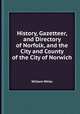 History, Gazetteer, and Directory of Norfolk, and the City and County of the City of Norwich, William White 