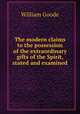 The modern claims to the possession of the extraordinary gifts of the Spirit, stated and examined, William Goode 