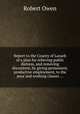 Report to the County of Lanark of a plan for relieving public distress, and removing discontent, by giving permanent, productive employment, to the poor and working classes ..., Robert Owen 