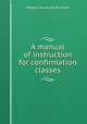 A manual of instruction for confirmation classes, Morgan Dix,James De Koven 