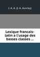 Lexique francais-latin a l`usage des basses classes ..., J. A. A. (J. A. Auvray) 