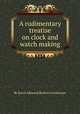 A rudimentary treatise on clock and watch making, By Baron Edmund Beckett Grimthorpe 