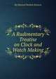 A Rudimentary Treatise on Clock and Watch Making, By Edmund Beckett Denison 
