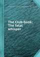The Club-book: The fatal whisper, By Andrew Picken, George Payne Rainsford James, John Galt, Tyrone Power, William Jerdan, Francis Egerton Ellesmere (Earl of), Allan Cunningham, James Hogg, David Macbeth Moir, Leitch Ritchie 