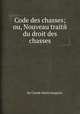 Code des chasses; ou, Nouveau traitй du droit des chasses, By Claude Marin Saugrain 