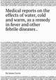 Medical reports on the effects of water, cold and warm, as a remedy in fever and other febrile diseases .., By James Currie 
