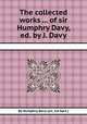 The collected works ... of sir Humphry Davy, ed. by J. Davy, By Humphry Davy (sir, 1st bart.) 