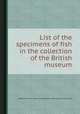 List of the specimens of fish in the collection of the British museum, By British Museum (Natural History). Dept. of Zoology, John Edward Gray 