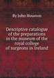 Descriptive catalogue of the preparations in the museum of the royal college of surgeons in Ireland, By John Houston 